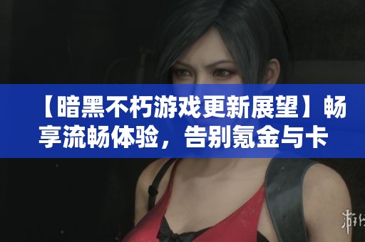 【暗黑不朽游戏更新展望】畅享流畅体验，告别氪金与卡顿问题