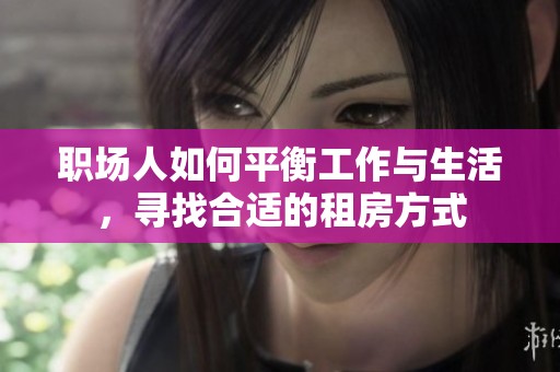 职场人如何平衡工作与生活，寻找合适的租房方式