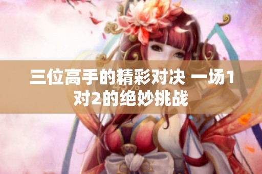三位高手的精彩对决 一场1对2的绝妙挑战