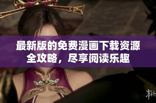 最新版的免费漫画下载资源全攻略，尽享阅读乐趣