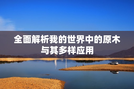 全面解析我的世界中的原木与其多样应用