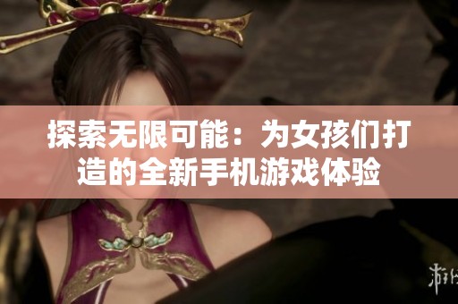 探索无限可能：为女孩们打造的全新手机游戏体验