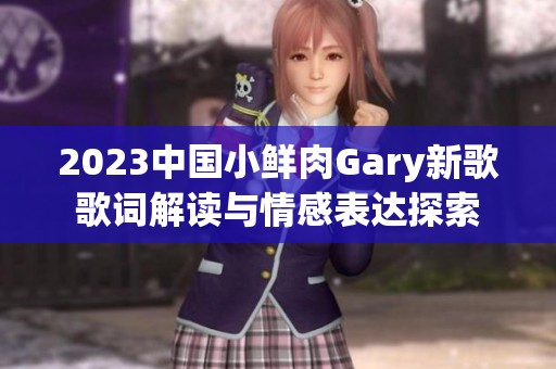 2023中国小鲜肉Gary新歌歌词解读与情感表达探索