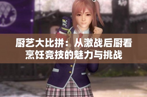 厨艺大比拼：从激战后厨看烹饪竞技的魅力与挑战