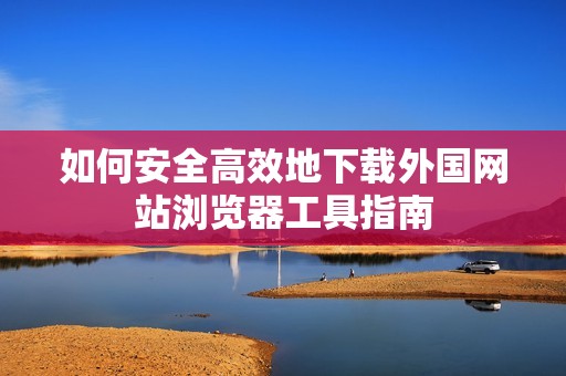 如何安全高效地下载外国网站浏览器工具指南