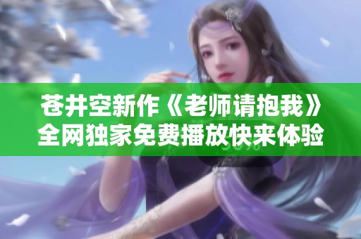 苍井空新作《老师请抱我》全网独家免费播放快来体验吧