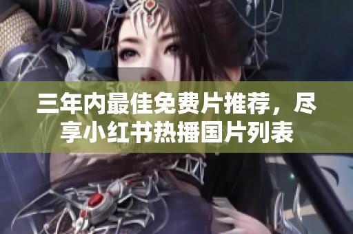 三年内最佳免费片推荐，尽享小红书热播国片列表