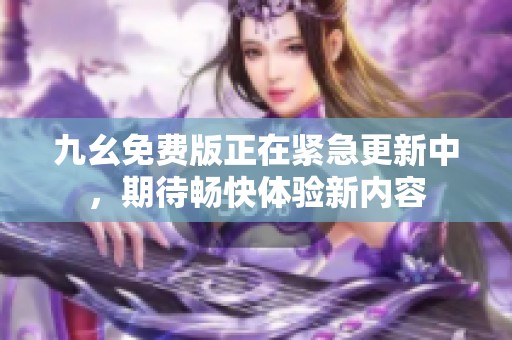 九幺免费版正在紧急更新中，期待畅快体验新内容