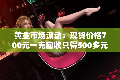 黄金市场波动：现货价格700元一克回收只得500多元