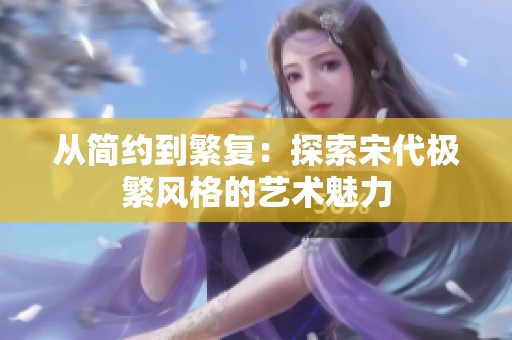 从简约到繁复：探索宋代极繁风格的艺术魅力