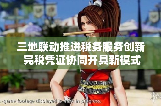 三地联动推进税务服务创新 完税凭证协同开具新模式