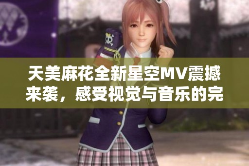 天美麻花全新星空MV震撼来袭，感受视觉与音乐的完美融合