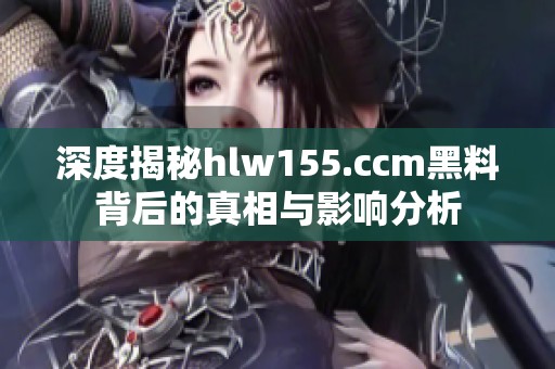 深度揭秘hlw155.ccm黑料背后的真相与影响分析
