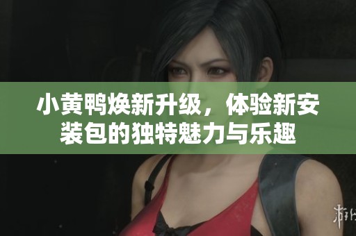 小黄鸭焕新升级，体验新安装包的独特魅力与乐趣