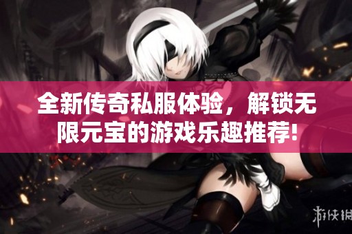 全新传奇私服体验，解锁无限元宝的游戏乐趣推荐!
