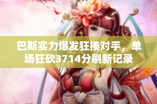巴斯实力爆发狂揍对手，单场狂砍3714分刷新记录