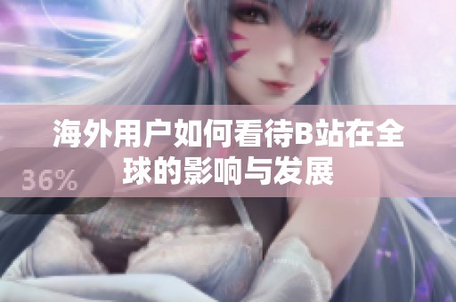 海外用户如何看待B站在全球的影响与发展