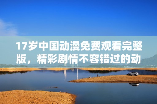 17岁中国动漫免费观看完整版，精彩剧情不容错过的动漫盛宴