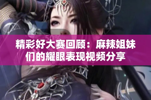 精彩好大赛回顾：麻辣姐妹们的耀眼表现视频分享