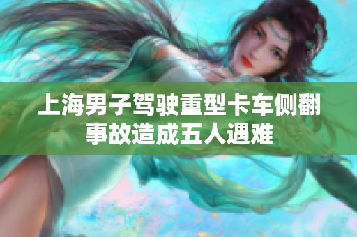 上海男子驾驶重型卡车侧翻事故造成五人遇难