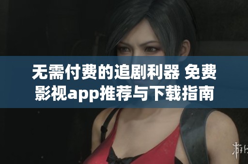 无需付费的追剧利器 免费影视app推荐与下载指南