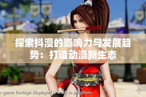 探索抖漫的影响力与发展趋势：打造动漫新生态