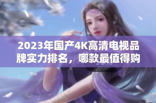 2023年国产4K高清电视品牌实力排名，哪款最值得购买？