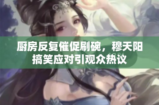 厨房反复催促刷碗，穆天阳搞笑应对引观众热议