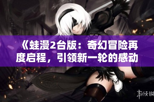 《蛙漫2台版：奇幻冒险再度启程，引领新一轮的感动》
