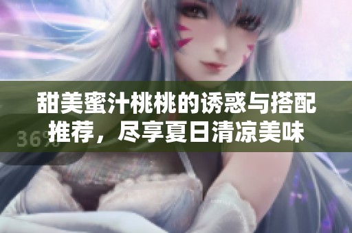 甜美蜜汁桃桃的诱惑与搭配推荐，尽享夏日清凉美味