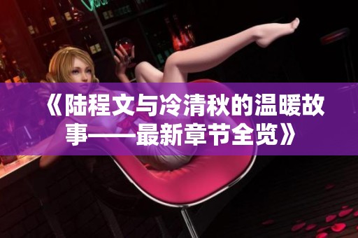 《陆程文与冷清秋的温暖故事——最新章节全览》