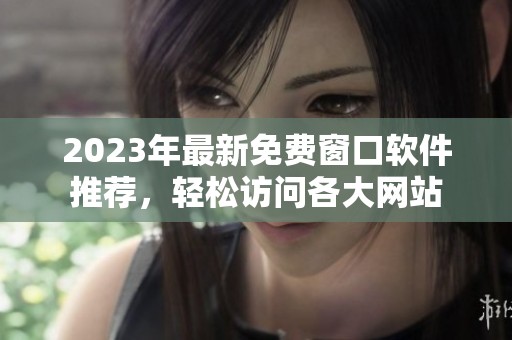 2023年最新免费窗口软件推荐，轻松访问各大网站