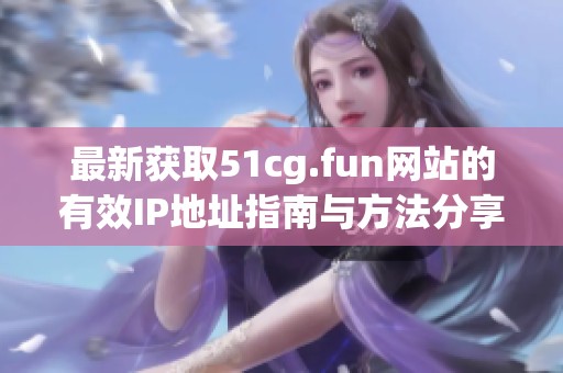 最新获取51cg.fun网站的有效IP地址指南与方法分享