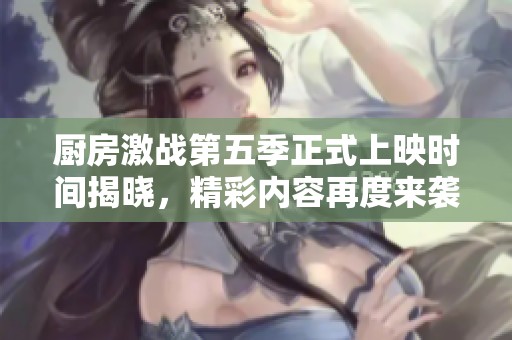 厨房激战第五季正式上映时间揭晓，精彩内容再度来袭