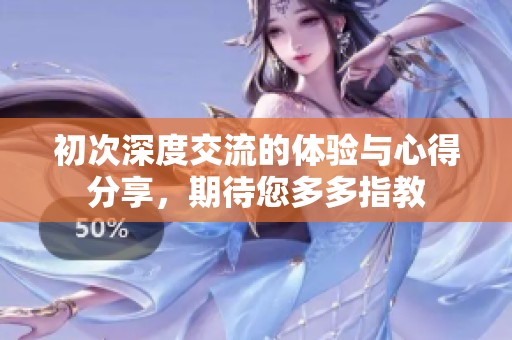 初次深度交流的体验与心得分享，期待您多多指教