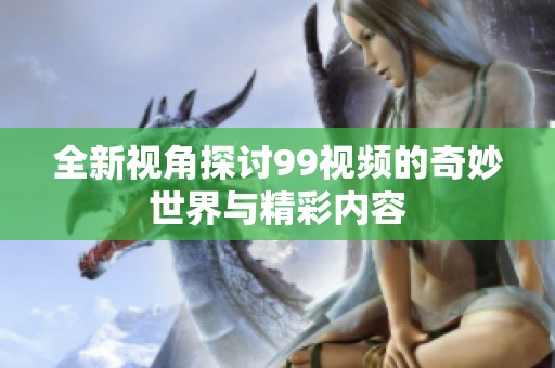 全新视角探讨99视频的奇妙世界与精彩内容