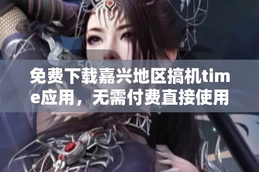 免费下载嘉兴地区搞机time应用，无需付费直接使用