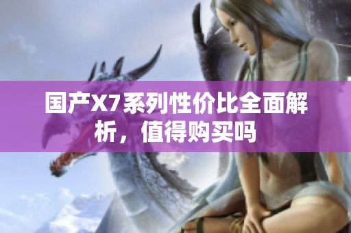 国产X7系列性价比全面解析，值得购买吗