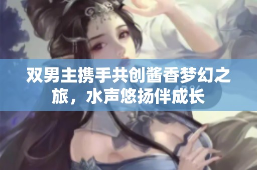 双男主携手共创酱香梦幻之旅，水声悠扬伴成长
