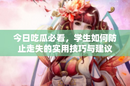 今日吃瓜必看，学生如何防止走失的实用技巧与建议