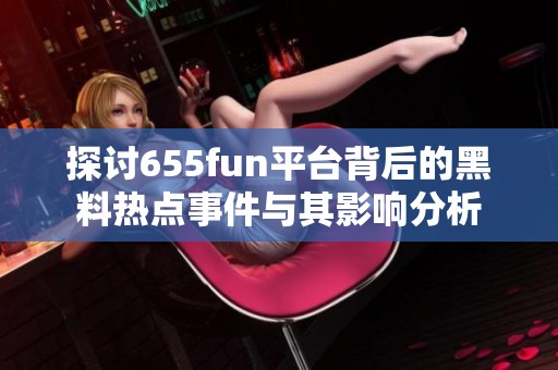 探讨655fun平台背后的黑料热点事件与其影响分析