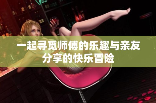 一起寻觅师傅的乐趣与亲友分享的快乐冒险