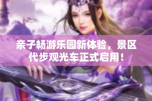 亲子畅游乐园新体验，景区代步观光车正式启用！
