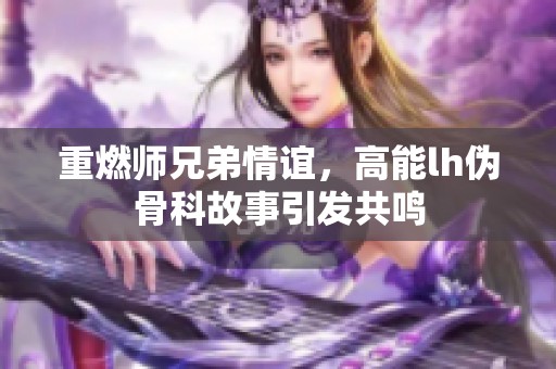 重燃师兄弟情谊，高能lh伪骨科故事引发共鸣