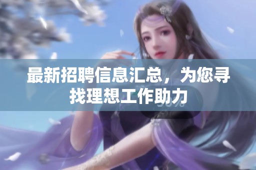 最新招聘信息汇总，为您寻找理想工作助力