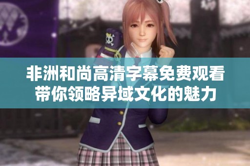 非洲和尚高清字幕免费观看带你领略异域文化的魅力
