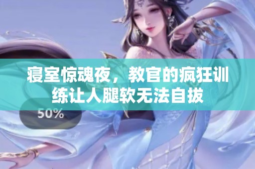 寝室惊魂夜，教官的疯狂训练让人腿软无法自拔