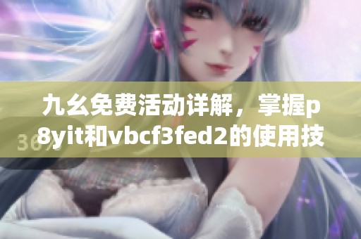 九幺免费活动详解，掌握p8yit和vbcf3fed2的使用技巧