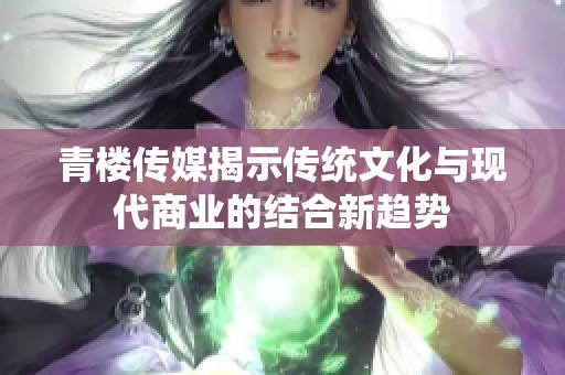 青楼传媒揭示传统文化与现代商业的结合新趋势