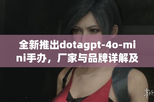 全新推出dotagpt-4o-mini手办，厂家与品牌详解及图片展示